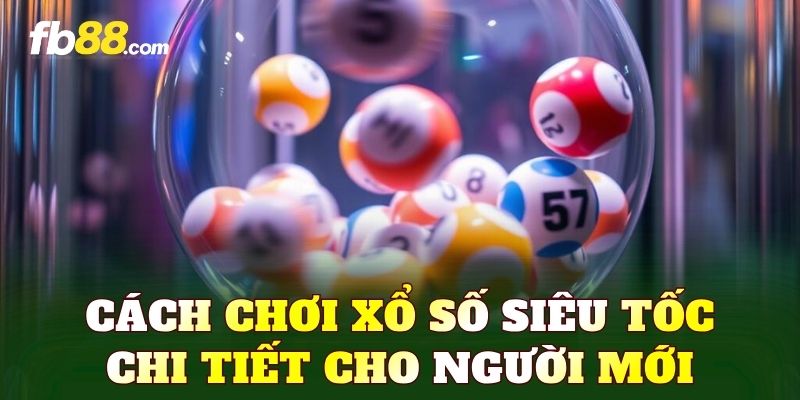 Cách chơi xổ số siêu tốc chi tiết cho người mới