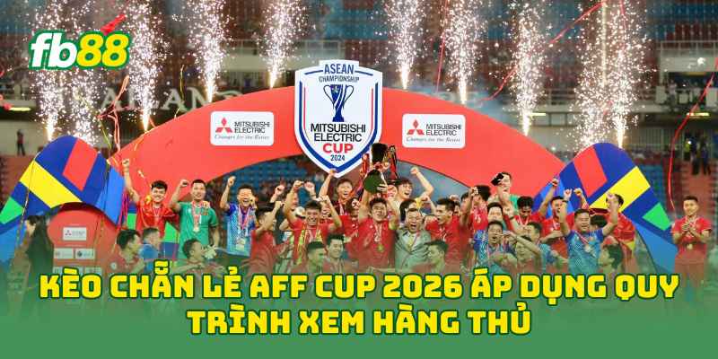 Kèo Chẵn Lẻ AFF Cup 2026 áp dụng quy trình xem hàng thủ
