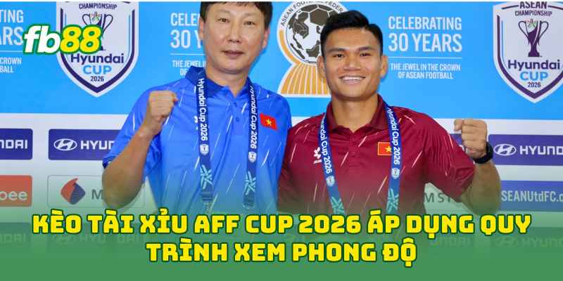 Kèo Tài Xỉu AFF Cup 2026 áp dụng quy trình xem phong độ