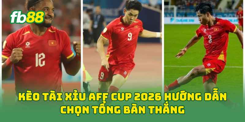 Kèo Tài Xỉu AFF Cup 2026 hướng dẫn chọn tổng bàn thắng